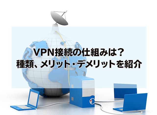 VPN接続の仕組みは？種類、メリット・デメリットを紹介