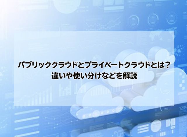 パブリッククラウドとプライベートクラウドとは？違いや使い分けなどを解説