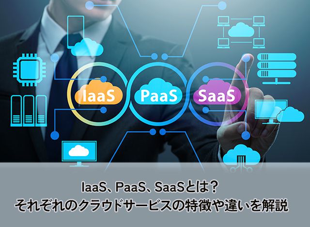 IaaS、PaaS、SaaSとは？それぞれのクラウドサービスの特徴や違いを解説