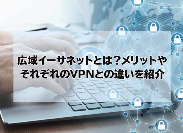 広域イーサネットとは？メリットやそれぞれのVPNとの違いを紹介