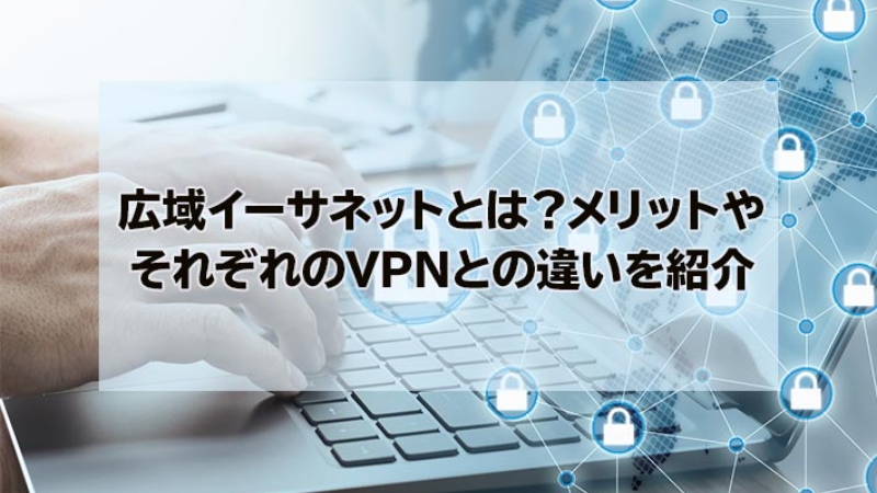 広域イーサネットとは？メリットやそれぞれのVPNとの違いを紹介