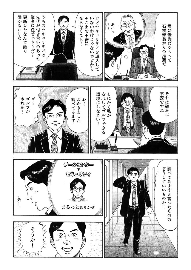 主任 城之内は「セキュリティは導入していないわけじゃないから大丈夫ではないか？」というが、社長は「先代の付き合いのあった業者に任せきりで更新したという話も聞かない」という。調べてみることにした城之内の脳裏に、データセンターといえばセキュリティ・・・QT PROさん！とQT PRO営業担当の顔が浮かぶ。