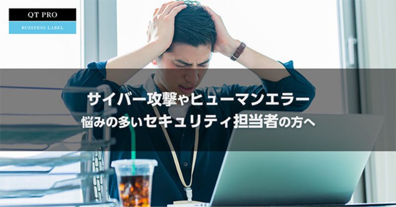 サイバー攻撃やヒューマンエラー、悩みの多いセキュリティ担当者の方へ