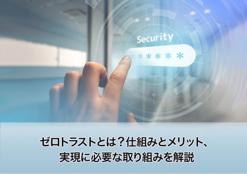 ゼロトラストとは？仕組みとメリット、実現に必要な取り組みを解説