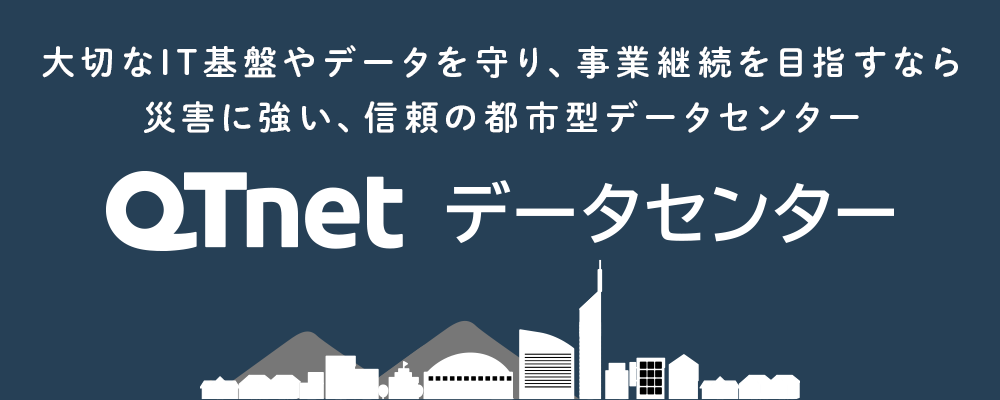 大切なIT基盤やデータを守り、事業継続を目指すなら災害に強い、信頼の都市型データセンター『QTnetデータセンター』