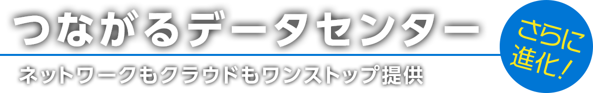 つながるデータセンター〜ネットワークもクラウドもワンストップ提供〜さらに進化！