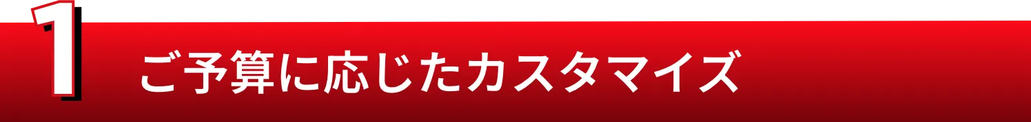 1.ご予算に応じたカスタマイズ