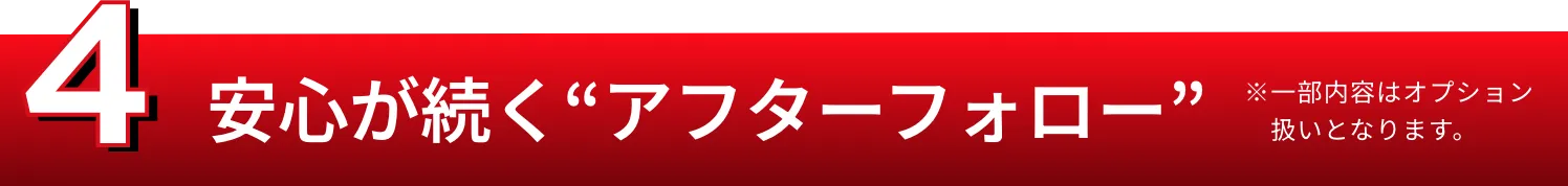 4.安心が続く“アフターフォロー” ※一部内容はオプション扱いとなります。