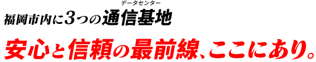 福岡市内に3つの通信基地安⼼と信頼の最前線、ここにあり。