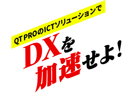 QT PROのICTソリューションでDXを加速せよ！