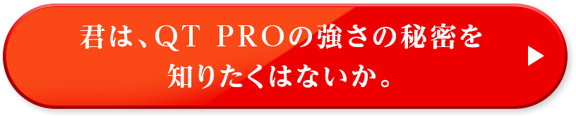 君は、QT PROの強さの秘密を知りたくはないか。