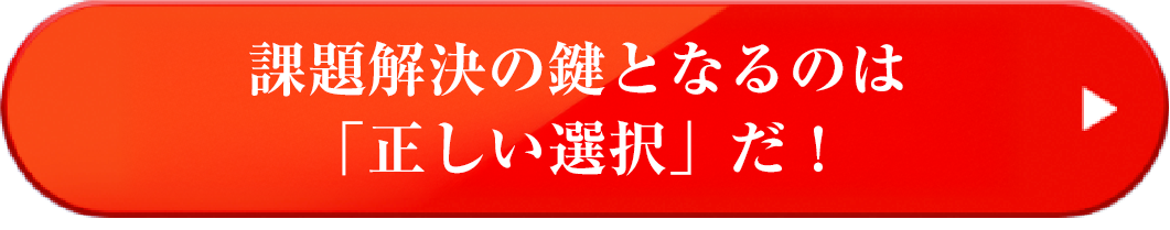 課題解決の鍵となるのは「正しい選択」だ！