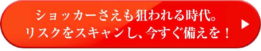 ショッカーさえも狙われる時代。リスクをスキャンし、今すぐ備えを！