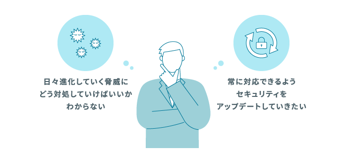 日々進化していく脅威にどう対処していけばいいかわからない。常に対応できるようセキュリティをアップデートしていきたい。